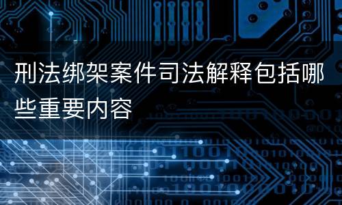 刑法绑架案件司法解释包括哪些重要内容