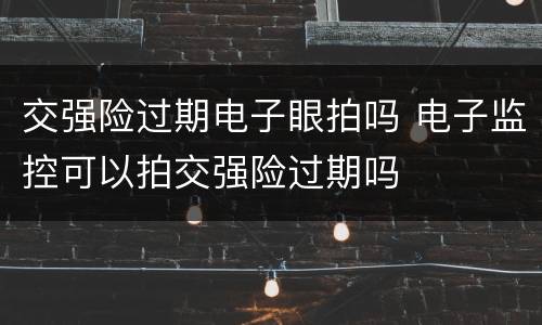 交强险过期电子眼拍吗 电子监控可以拍交强险过期吗
