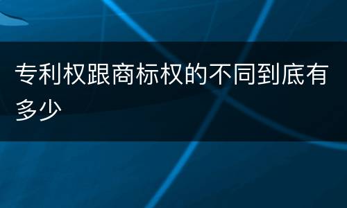 专利权跟商标权的不同到底有多少