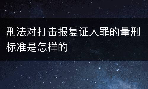 刑法对打击报复证人罪的量刑标准是怎样的