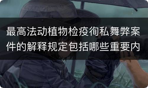 最高法动植物检疫徇私舞弊案件的解释规定包括哪些重要内容