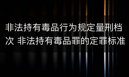 非法持有毒品行为规定量刑档次 非法持有毒品罪的定罪标准