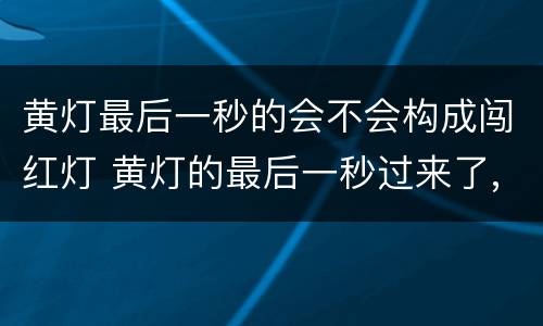 黄灯最后一秒的会不会构成闯红灯 黄灯的最后一秒过来了,算不算闯红灯?