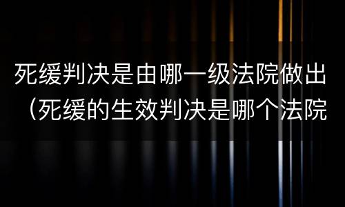 死缓判决是由哪一级法院做出（死缓的生效判决是哪个法院的判决）