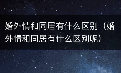 婚外情和同居有什么区别（婚外情和同居有什么区别呢）