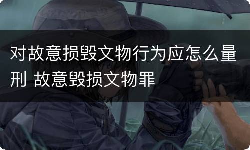 对故意损毁文物行为应怎么量刑 故意毁损文物罪