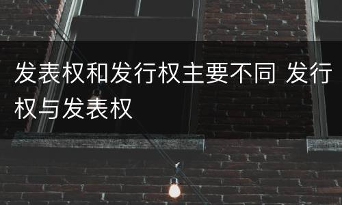 发表权和发行权主要不同 发行权与发表权