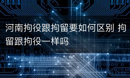 河南拘役跟拘留要如何区别 拘留跟拘役一样吗