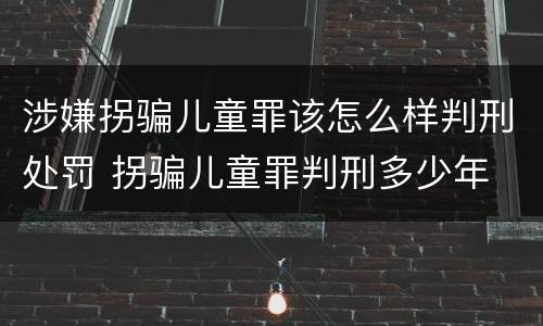 涉嫌拐骗儿童罪该怎么样判刑处罚 拐骗儿童罪判刑多少年