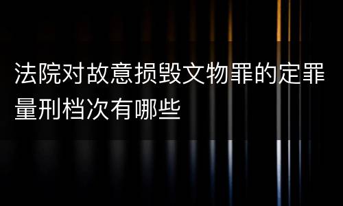 法院对故意损毁文物罪的定罪量刑档次有哪些