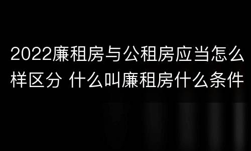 2022廉租房与公租房应当怎么样区分 什么叫廉租房什么条件什么叫公租房