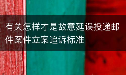 有关怎样才是故意延误投递邮件案件立案追诉标准