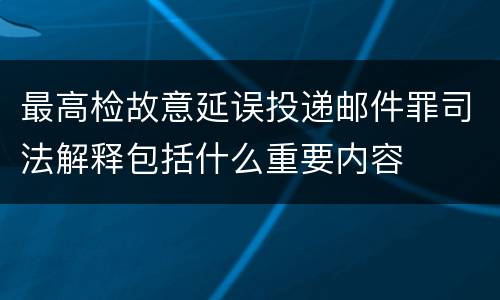 最高检故意延误投递邮件罪司法解释包括什么重要内容