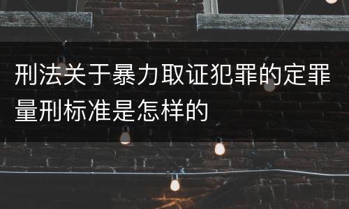 刑法关于暴力取证犯罪的定罪量刑标准是怎样的