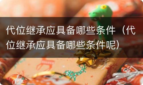 代位继承应具备哪些条件（代位继承应具备哪些条件呢）