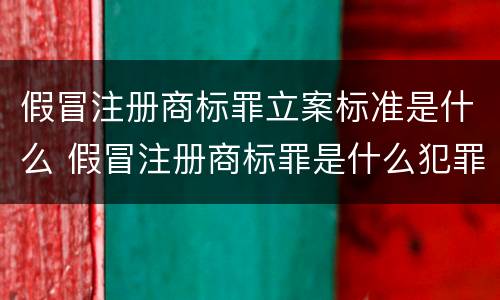 假冒注册商标罪立案标准是什么 假冒注册商标罪是什么犯罪类型