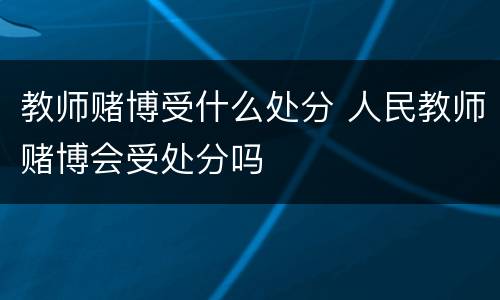 教师赌博受什么处分 人民教师赌博会受处分吗