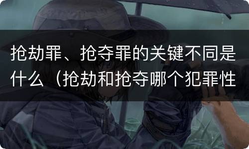 抢劫罪、抢夺罪的关键不同是什么（抢劫和抢夺哪个犯罪性质严重）