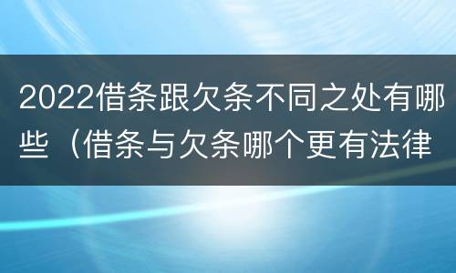 2022借条跟欠条不同之处有哪些（借条与欠条哪个更有法律依据）