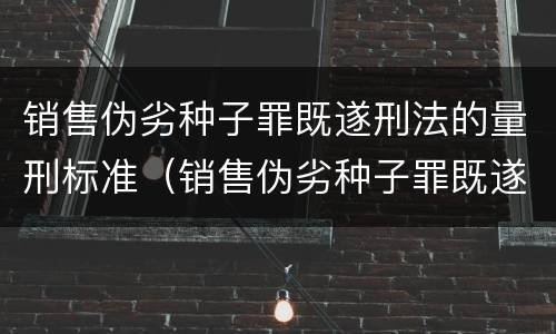 销售伪劣种子罪既遂刑法的量刑标准（销售伪劣种子罪既遂刑法的量刑标准是什么）