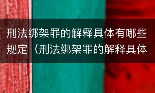 刑法绑架罪的解释具体有哪些规定（刑法绑架罪的解释具体有哪些规定呢）