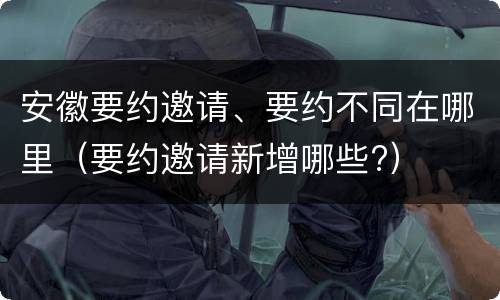 安徽要约邀请、要约不同在哪里（要约邀请新增哪些?）
