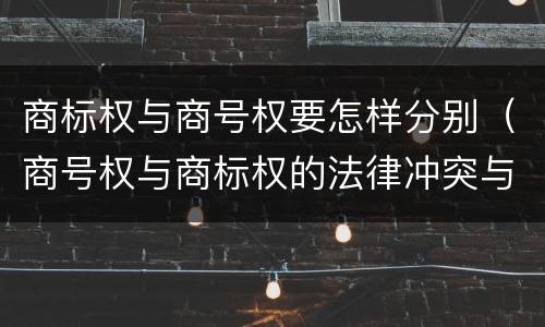 商标权与商号权要怎样分别（商号权与商标权的法律冲突与解决）