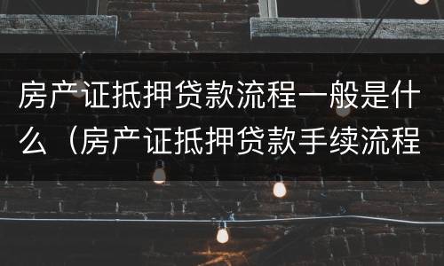 房产证抵押贷款流程一般是什么（房产证抵押贷款手续流程）