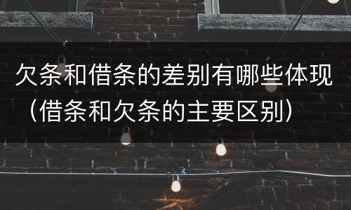 欠条和借条的差别有哪些体现（借条和欠条的主要区别）