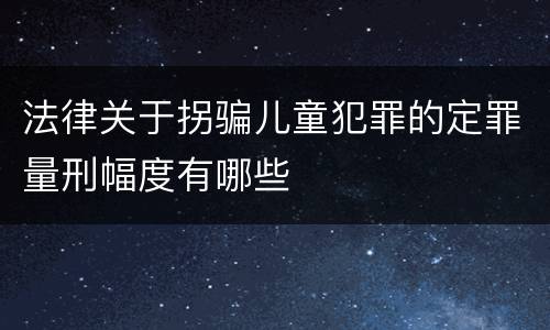 法律关于拐骗儿童犯罪的定罪量刑幅度有哪些