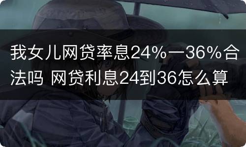 我女儿网贷率息24％一36％合法吗 网贷利息24到36怎么算