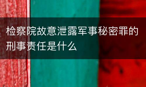 检察院故意泄露军事秘密罪的刑事责任是什么