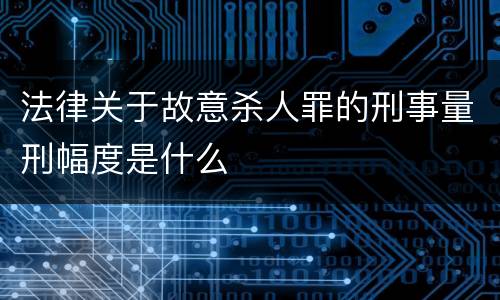 法律关于故意杀人罪的刑事量刑幅度是什么
