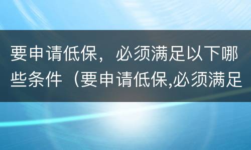 要申请低保，必须满足以下哪些条件（要申请低保,必须满足以下哪些条件呢）