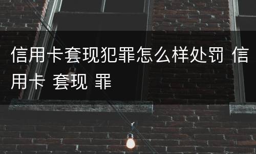 信用卡套现犯罪怎么样处罚 信用卡 套现 罪