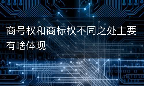 商号权和商标权不同之处主要有啥体现