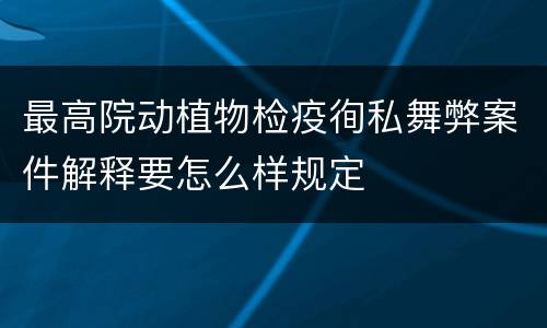 最高院动植物检疫徇私舞弊案件解释要怎么样规定