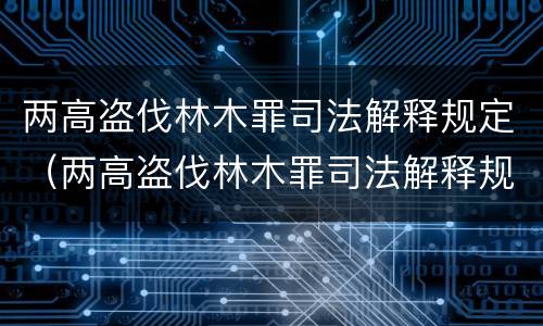两高盗伐林木罪司法解释规定（两高盗伐林木罪司法解释规定多少条）