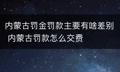 内蒙古罚金罚款主要有啥差别 内蒙古罚款怎么交费