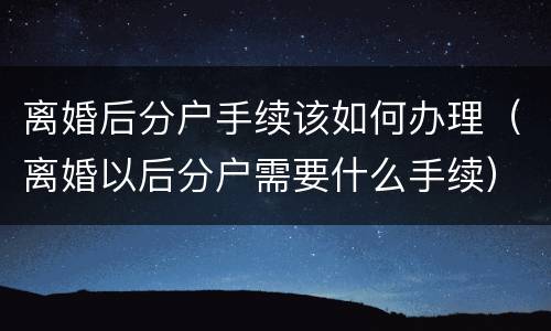 离婚后分户手续该如何办理（离婚以后分户需要什么手续）