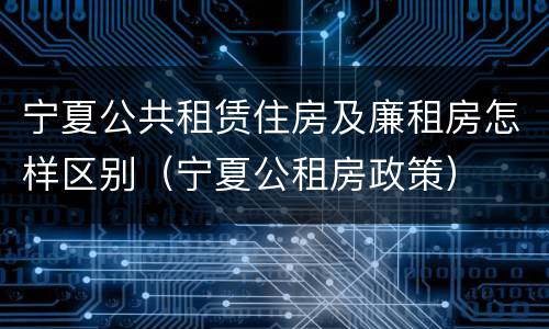 宁夏公共租赁住房及廉租房怎样区别（宁夏公租房政策）