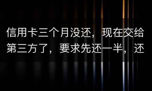 信用卡三个月没还，现在交给第三方了，要求先还一半，还有一半习以再做分期吗