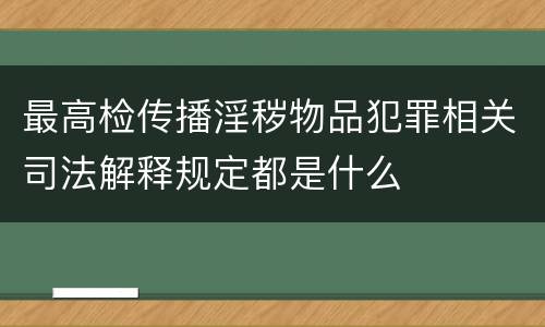 最高检传播淫秽物品犯罪相关司法解释规定都是什么