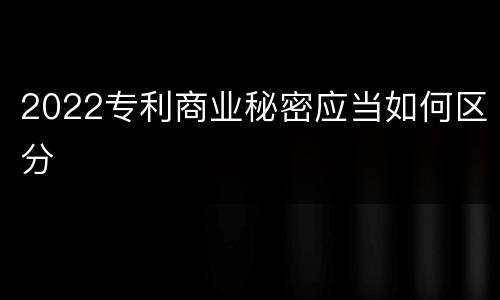 2022专利商业秘密应当如何区分
