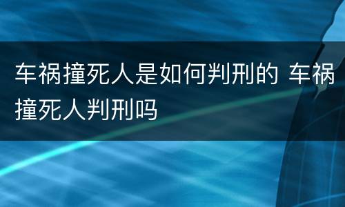 车祸撞死人是如何判刑的 车祸撞死人判刑吗