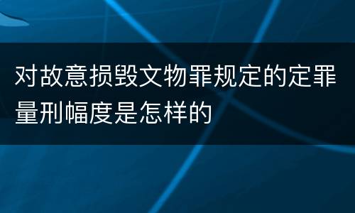 对故意损毁文物罪规定的定罪量刑幅度是怎样的