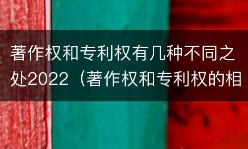 著作权和专利权有几种不同之处2022（著作权和专利权的相同）