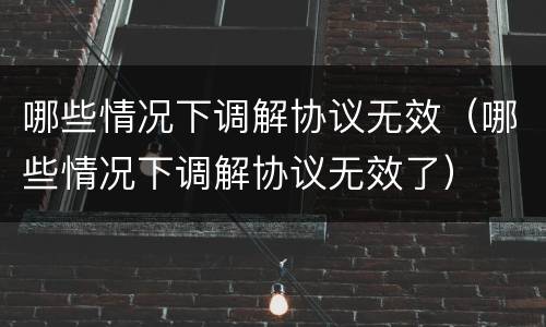 哪些情况下调解协议无效（哪些情况下调解协议无效了）