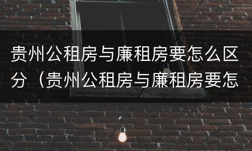 贵州公租房与廉租房要怎么区分（贵州公租房与廉租房要怎么区分呢）