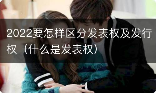 2022要怎样区分发表权及发行权（什么是发表权）